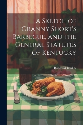 A Sketch of Granny Short's Barbecue, and the General Statutes of Kentucky - Robert M Bradley