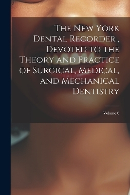 The New York Dental Recorder, Devoted to the Theory and Practice of Surgical, Medical, and Mechanical Dentistry; Volume 6 -  Anonymous