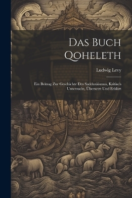 Das Buch Qoheleth; Ein Beitrag Zur Geschichte Des Sadduzäismus, Kritisch Untersucht, Übersetzt Und Erklärt - Levy Ludwig