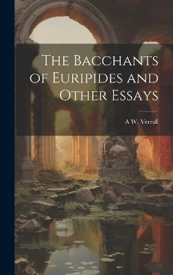 The Bacchants of Euripides and Other Essays - A W 1851-1912 Verrall