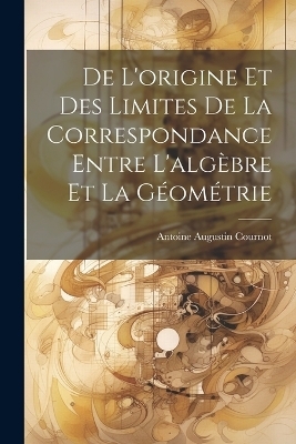 De L'origine Et Des Limites De La Correspondance Entre L'algèbre Et La Géométrie - Antoine Augustin Cournot