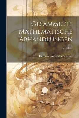 Gesammelte Mathematische Abhandlungen; Volume 1 - Hermann Amandus Schwarz