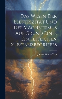 Das Wesen Der Elektrizität Und Des Magnetismus Auf Grund Eines Einheitlichen Substanzbegriffes - Johann Gustav Vogt