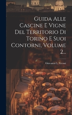 Guida Alle Cascine E Vigne Del Territorio Di Torino E Suoi Contorni, Volume 2... - Giovanni L Grossi