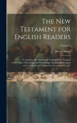 The New Testament for English Readers; Containing the Authorized Version With Marginal Corrections of Readings and Renderings, Marginal References and a Critical and Explanatory Commentary.. pt.1; Volume 2 - Henry Alford