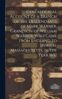 Genealogical Account of a Branch of the Descendants of Mark Warner, Grandson of William Warner, Who Came From England to Ipswich, Massachusetts, in the Year 1637 -  Anonymous