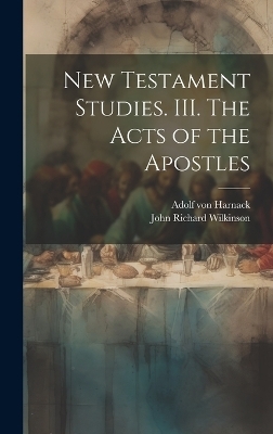 New Testament Studies. III. The Acts of the Apostles - Adolf von Harnack, John Richard Wilkinson