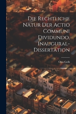 Die rechtliche Natur der Actio communi dividundo, Inaugural-Dissertation - Otto Geib