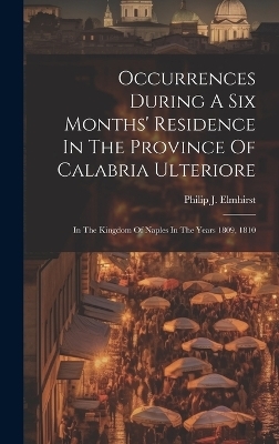 Occurrences During A Six Months' Residence In The Province Of Calabria Ulteriore - Philip J Elmhirst