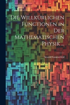 Die Willkürlichen Functionen in Der Mathematischen Physik ... - Arnold Sommerfeld