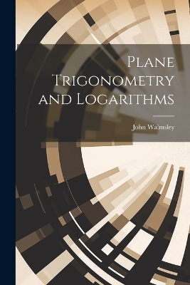 Plane Trigonometry and Logarithms - John Walmsley