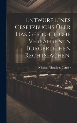 Entwurf eines Gesetzbuchs über das gerichtliche Verfahren in bürgerlichen Rechtssachen. - Nikolaus Thaddäus Gönner