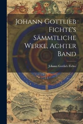 Johann Gottlieb Fichte's Sämmtliche Werke, Achter Band - Johann Gottlieb Fichte