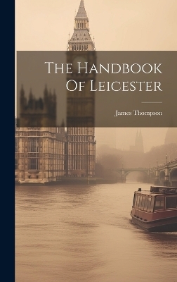 The Handbook Of Leicester - James Thompson