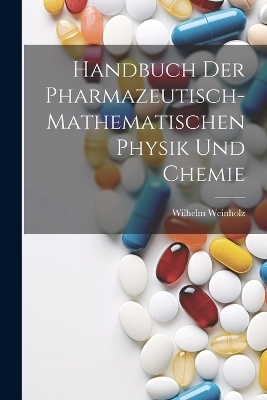 Handbuch der pharmazeutisch-mathematischen Physik und Chemie - Wilhelm Weinholz