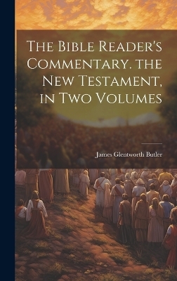 The Bible Reader's Commentary. the New Testament, in Two Volumes - James Glentworth Butler