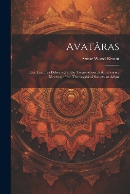 Avatâras; Four Lectures Delivered at the Twenty-Fourth Anniversary Meeting of the Theosophical Society at Adyar - Annie Wood Besant