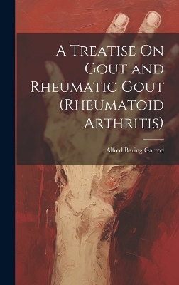 A Treatise On Gout and Rheumatic Gout (Rheumatoid Arthritis) - Alfred Baring Garrod