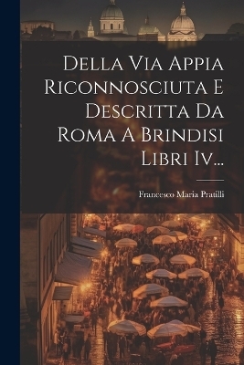 Della Via Appia Riconnosciuta E Descritta Da Roma A Brindisi Libri Iv... - Francesco Maria Pratilli