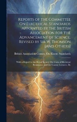 Reports of the Committee On Electrical Standards Appointed by the British Association for the Advancement of Science, Revised by Sir W. Thomson [And Others] - 