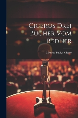 Ciceros drei Bücher Vom Redner - Marcus Tullius Cicero