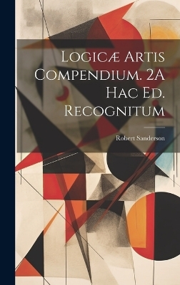 Logicæ Artis Compendium. 2A Hac Ed. Recognitum - Robert Sanderson