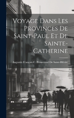 Voyage Dans Les Provinces De Saint-Paul Et De Sainte-Catherine - Augustin François C de Saint-Hilaire