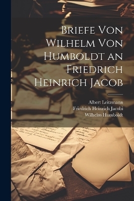 Briefe Von Wilhelm Von Humboldt an Friedrich Heinrich Jacob - Albert Leitzmann, Wilhelm Humboldt, Friedrich Heinrich Jacobi