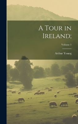 A Tour in Ireland;; Volume 1 - Arthur 1741-1820 Young