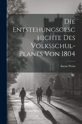 Die Entstehungsgeschichte des Volksschul-Planes von 1804 - Anton Weiss