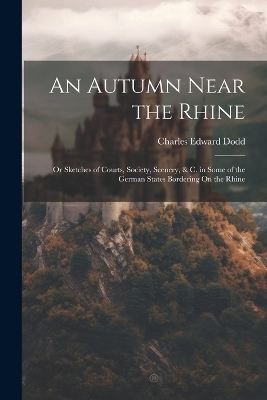 An Autumn Near the Rhine; Or Sketches of Courts, Society, Scenery, & C. in Some of the German States Bordering On the Rhine - Charles Edward Dodd