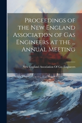 Proceedings of the New England Association of Gas Engineers at the ... Annual Meeting - 