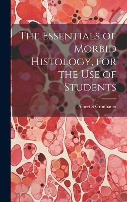 The Essentials of Morbid Histology, for the use of Students - Albert S Grünbaum