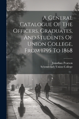 A General Catalogue Of The Officers, Graduates, And Students Of Union College, From 1795 To 1868 - 