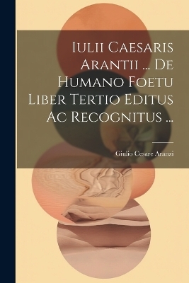 Iulii Caesaris Arantii ... De Humano Foetu Liber Tertio Editus Ac Recognitus ... - 
