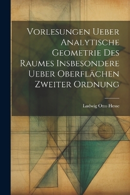 Vorlesungen ueber Analytische Geometrie des Raumes insbesondere ueber Oberflächen zweiter Ordnung - Ludwig Otto Hesse