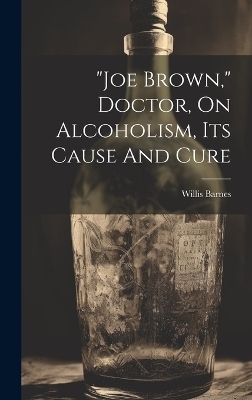 "joe Brown," Doctor, On Alcoholism, Its Cause And Cure - Willis Barnes