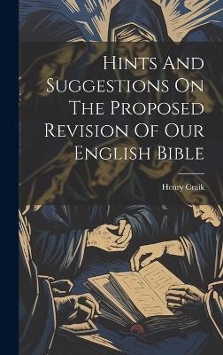 Hints And Suggestions On The Proposed Revision Of Our English Bible - Henry Craik