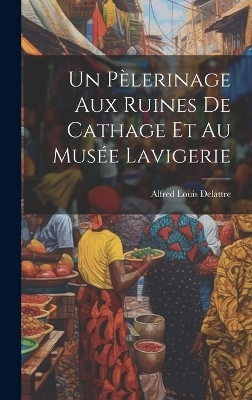 Un Pèlerinage Aux Ruines De Cathage Et Au Musée Lavigerie - Alfred Louis Delattre