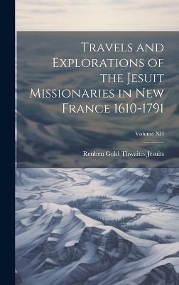 Travels and Explorations of the Jesuit Missionaries in New France 1610-1791; Volume XII - Jesuits Reuben Gold Thwaites