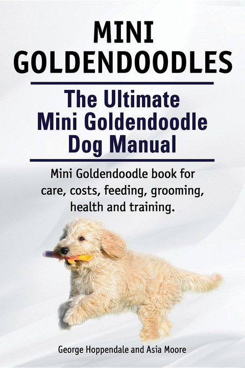 Mini Goldendoodles.  The Ultimate Mini Goldendoodle Dog Manual. Miniature Goldendoodle book for care, costs, feeding, grooming, health and training. - George Hoppendale, Asia Moore