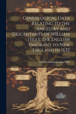 Genealogical Data Relating to the Ancestry and Descentants of William Hills, the English Emigrant to New England in 1632 - 