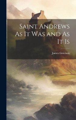 Saint Andrews As It Was and As It Is - James Grierson