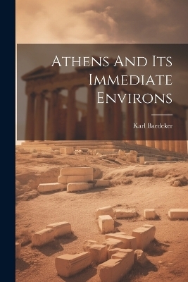 Athens And Its Immediate Environs - Karl Baedeker (Firm)