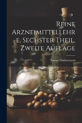 Reine Arzneimittellehre, Sechster Theil, Zweite Auflage - Samuel Hahnemann