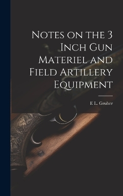 Notes on the 3 Inch gun Materiel and Field Artillery Equipment - E L 1879- Gruber