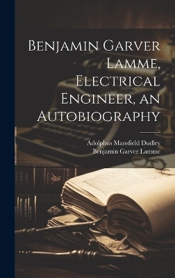 Benjamin Garver Lamme, Electrical Engineer, an Autobiography - Benjamin Garver Lamme, Adolphus Mansfield Dudley