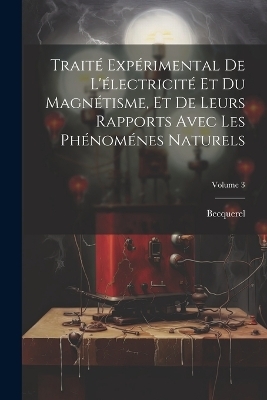 Traité Expérimental De L'électricité Et Du Magnétisme, Et De Leurs Rapports Avec Les Phénoménes Naturels; Volume 3 -  Becquerel