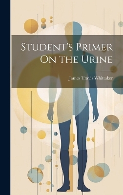 Student's Primer On the Urine - James Travis Whittaker