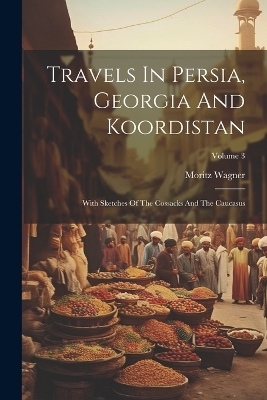 Travels In Persia, Georgia And Koordistan - Moritz Wagner